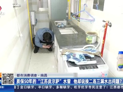 【都市消费调查】南昌：质保50年的“江苏皮尔萨”水管 他却说接二连三漏水出问题？