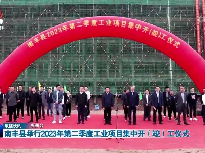 南丰县举行2023年第二季度工业项目集中开（竣）工仪式