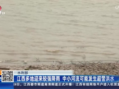 水利部：江西多地迎来较强降雨 中小河流可能发生超警洪水