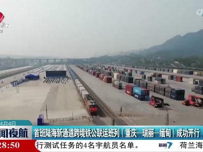 首班陆海新通道跨境铁公联运班列（重庆-瑞丽-缅甸）成功开行