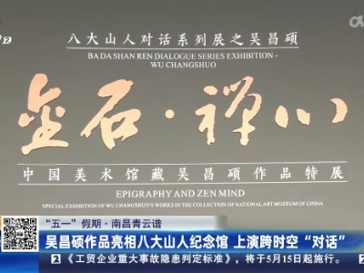 【“五一”假期】南昌青云谱：吴昌硕作品亮相八大山人纪念馆 上演跨时空“对话”