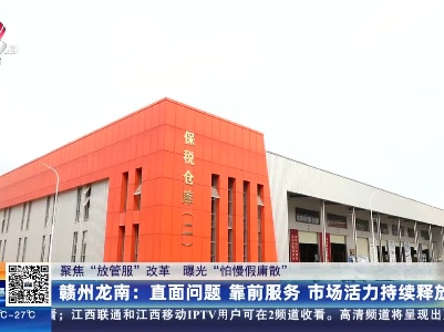 【聚焦“放管服”改革 曝光“怕慢假庸散”】赣州龙南：直面问题 靠前服务 市场活力持续释放