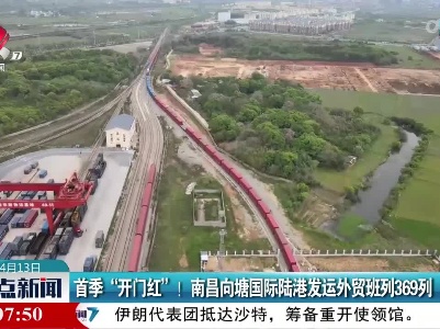 首季“开门红”！南昌向塘国际陆港发运外贸班列369列