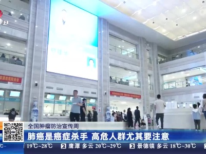 【全国肿瘤防治宣传周】肺癌是癌症杀手 高危人群尤其要注意