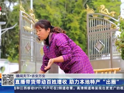 【赣闻天下】吉安万安：直播带货带动百姓增收 助力本地特产“出圈”