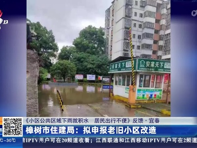 【《小区公共区域下雨就积水 居民出行不便》反馈·宜春】樟树市住建局：拟申报老旧小区改造