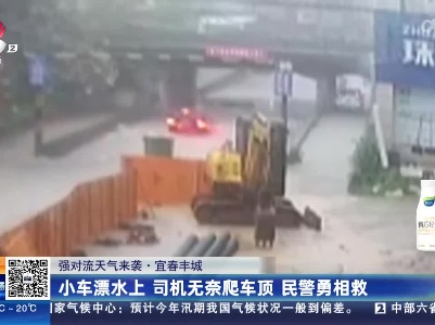 【强对流天气来袭】宜春丰城：小车漂水上 司机无奈爬车顶 民警勇相救