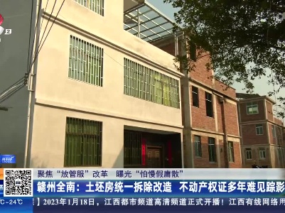 【聚焦“放管服”改革 曝光“怕慢假庸散”】赣州全南：土坯房统一拆除改造 不动产权证多年难见踪影