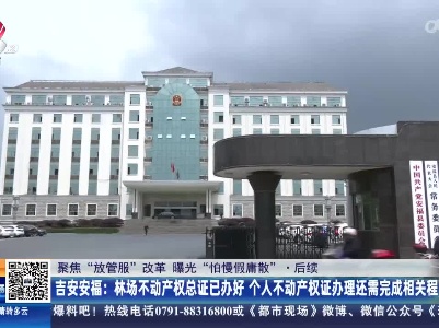 【聚焦“放管服”改革 曝光“怕慢假庸散”】后续·吉安安福：林场不动产权总证已办好 个人不动产权证办理还需完成相关程序