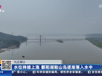 九江湖口：水位持续上涨 鄱阳湖鞋山岛逐渐落入水中