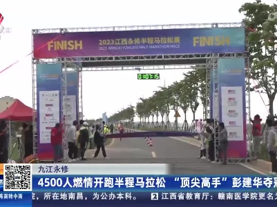 九江永修：4500人燃情开跑半程马拉松 “顶尖高手”彭建华夺冠