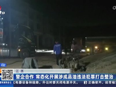 江西：警企合作 常态化开展涉成品油违法犯罪打击整治