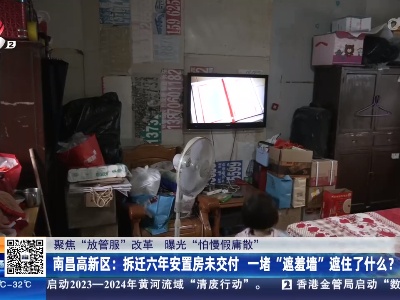 【聚焦“放管服”改革 曝光“怕慢假庸散”】南昌高新区：拆迁六年安置房未交付 一堵“遮羞墙”遮住了什么？