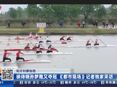 匈牙利塞格德：徐诗晓孙梦雅又夺冠 《都市现场》记者独家采访