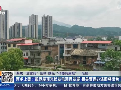 【聚焦“放管服”改革 曝光“怕慢假庸散”】萍乡上栗：规范屋顶光伏发电项目发展 相关管理办法即将出台