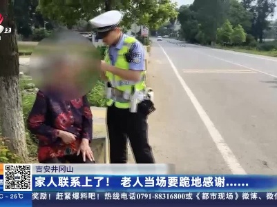 吉安井冈山：家人联系上了！ 老人当场要跪地感谢......