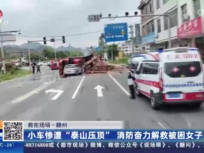 【救在现场】赣州：小车惨遭“泰山压顶” 消防奋力解救被困女子