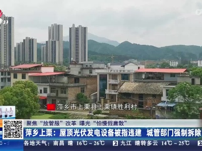 【聚焦“放管服”改革 曝光“怕慢假庸散”】萍乡上栗：屋顶光伏发电设备被指违建 城管部门强制拆除？