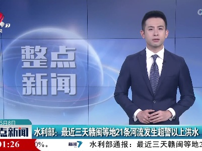 水利部：最近三天赣闽等地21条河流发生超警以上洪水