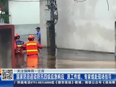 【关注强降雨】江西：国家防总启动防汛四级应急响应 派工作组、专家组赴现场指导
