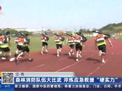 江西：森林消防队伍大比武 淬炼应急救援“硬实力”