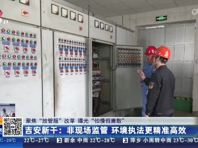 【聚焦“放管服”改革 曝光“怕慢假庸散”】吉安新干：非现场监管 环境执法更精准高效