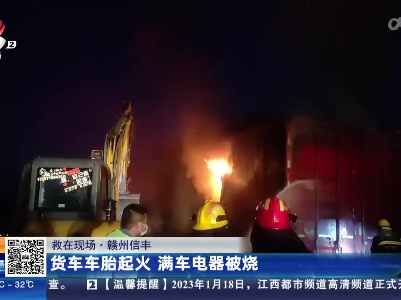 【救在现场】赣州信丰：货车车胎起火 满车电器被烧