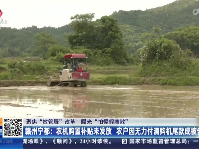 【聚焦“放管服”改革 曝光“怕慢假庸散”】赣州宁都：农机购置补贴未发放 农户因无力付清购机尾款成被告