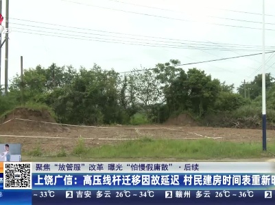 【聚焦“放管服”改革 曝光“怕慢假庸散”】后续·上饶广信：高压线杆迁移因故延迟 村民建房时间表重新明确