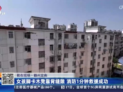 【救在现场】赣州定南：女孩脚卡木凳背靠缝隙 消防1分钟救援成功