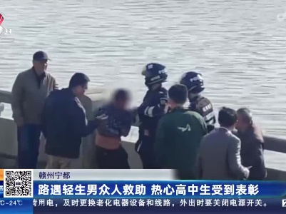 赣州宁都：路遇轻生男众人救助 热心高中生受到表彰