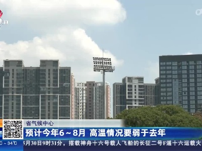 【省气候中心】预计今年6~8月 高温情况要弱于去年