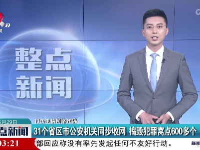 【打击电信网络诈骗】31个省区市公安机关同步收网 捣毁犯罪窝点600多个
