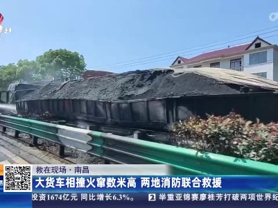 【救在现场】南昌：大货车相撞火窜数米高 两地消防联合救援