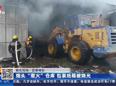 【救在现场】宜春靖安：烟头“惹火”仓库 包装纸箱被烧光