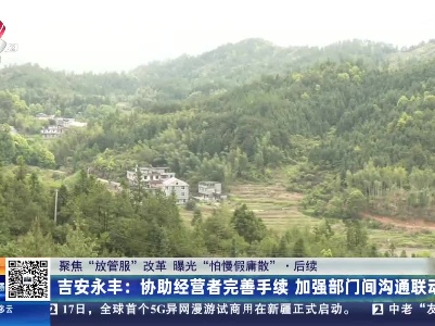 【聚焦“放管服”改革 曝光“怕慢假庸散”】吉安永丰：协助经营者完善手续 加强部门间沟通联动