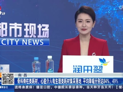 南昌：骨科脊柱类耗材、心脏介入电生理类耗材集采落地 平均降幅分别达84%、49%