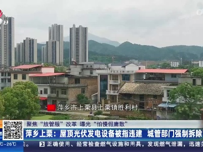 【聚焦“放管服”改革 曝光“怕慢假庸散”】萍乡上栗：屋顶光伏发电设备被指违建 城管部门强制拆除？