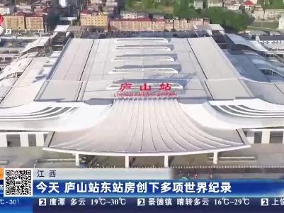 江西：今天 庐山站东站房创下多项世界纪录