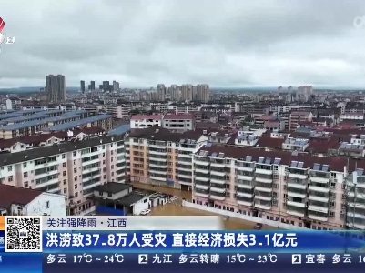 【关注强降雨】江西：洪涝致37.8万人受灾 直接经济损失3.1亿元