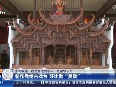 【家有收藏·我是非遗传承人】景德镇乐平：制作微缩古戏台 好比做“奥数”