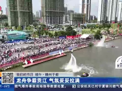 【我们的节日 端午】赣州于都：龙舟争霸贡江 气氛妥妥拉满