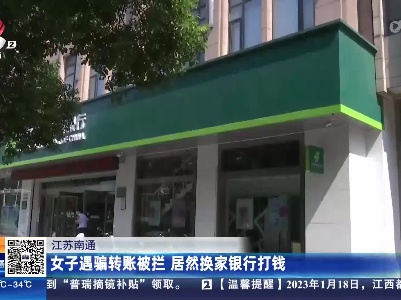 江苏南通：女子遇骗转账被拦 居然换家银行打钱