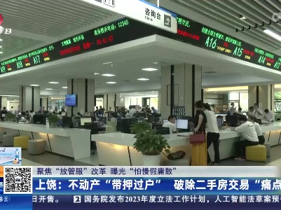 【聚焦“放管服”改革 曝光“怕慢假庸散”】上饶：不动产“带押过户” 破除二手房交易“痛点”