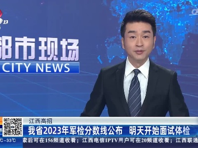 江西高招：我省2023年军检分数线公布 明天开始面试体检