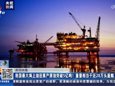 我国最大海上油田累产原油突破5亿吨！重量相当于近28万头蓝鲸