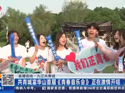 【直播连线】九江共青城：共青城富华山首届《青春音乐会》正在激情开唱