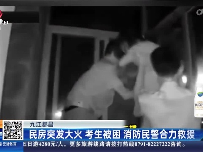 九江都昌：民房突发大火 考生被困 消防民警合力救援
