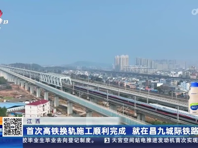 江西：首次高铁换轨施工顺利完成 就在昌九城际铁路