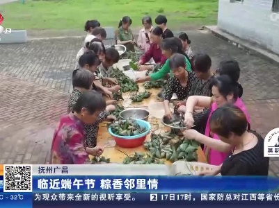 抚州广昌：临近端午节 粽香邻里情